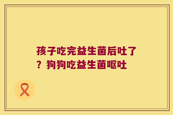 孩子吃完益生菌后吐了?狗狗吃益生菌 孩子吃完益生菌后吐了?狗狗吃益生菌