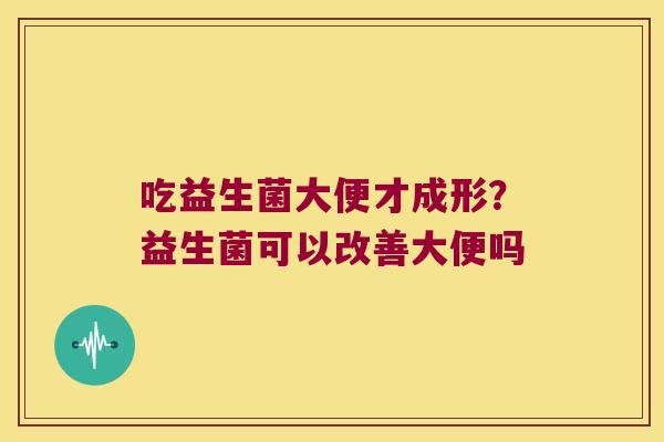 吃益生菌大便才成形？益生菌可以改善大便吗