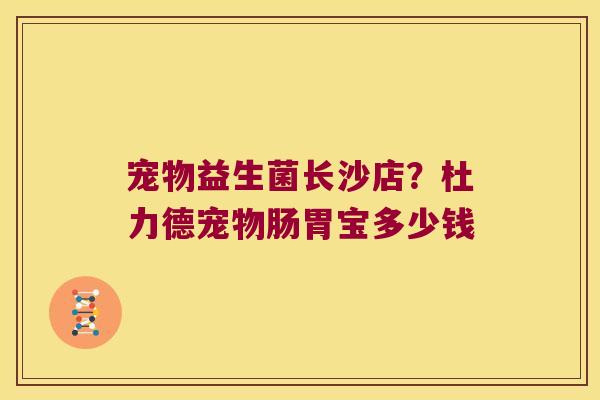 宠物益生菌长沙店？杜力德宠物肠胃宝多少钱
