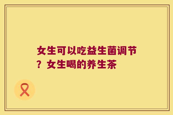女生可以吃益生菌调节?女生喝的养生茶 女生可以吃益生菌调节?女生喝的养生茶