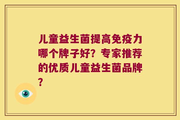 儿童益生菌提高免疫力哪个牌子好？专家推荐的优质儿童益生菌品牌？