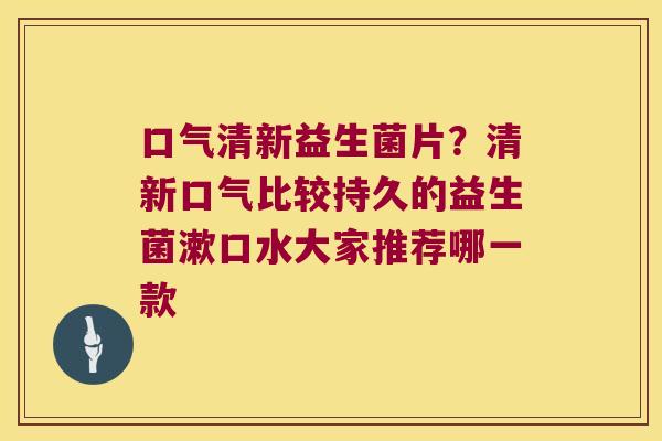 口气清新益生菌片？清新口气比较持久的益生菌漱口水大家推荐哪一款