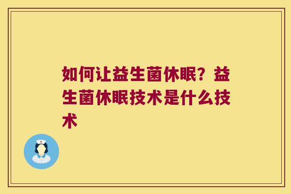如何让益生菌休眠？益生菌休眠技术是什么技术