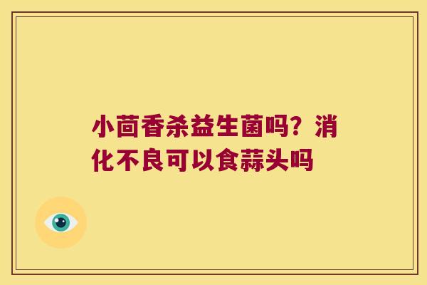 小茴香杀益生菌吗？消化不良可以食蒜头吗