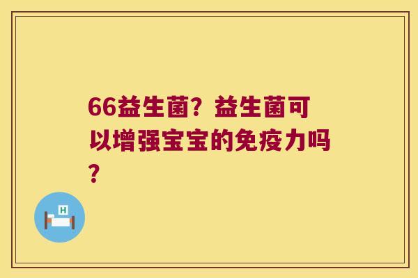66益生菌？益生菌可以增强宝宝的免疫力吗？