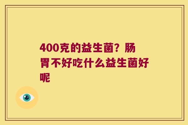 400克的益生菌?肠胃不好吃什么益生菌好呢 400克的益生菌?肠胃不好吃什么益生菌好呢