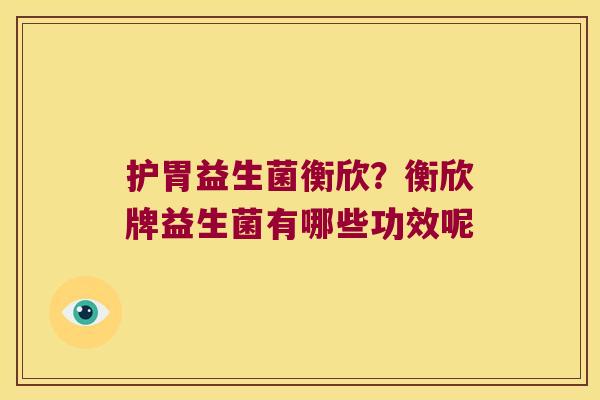 护胃益生菌衡欣?衡欣牌益生菌有哪些功效呢 护胃益生菌衡欣?衡欣牌益生菌有哪些功效呢