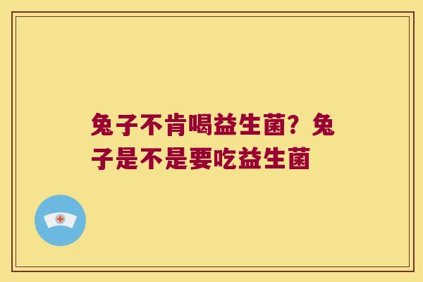 兔子不肯喝益生菌？兔子是不是要吃益生菌