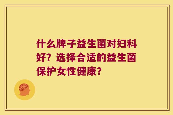 什么牌子益生菌对好？选择合适的益生菌保护女性健康？