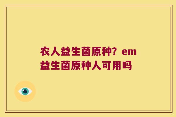 农人益生菌原种?em益生菌原种人可用吗 农人益生菌原种?em益生菌原种人可用吗