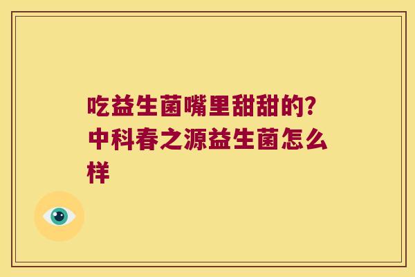 吃益生菌嘴里甜甜的？中科春之源益生菌怎么样