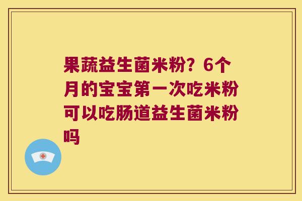 果蔬益生菌米粉？6个月的宝宝第一次吃米粉可以吃肠道益生菌米粉吗