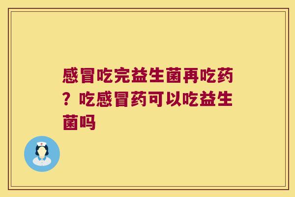 吃完益生菌再吃药?吃药可以吃益生菌吗 吃完益生菌再吃药?吃药可以吃益生菌吗