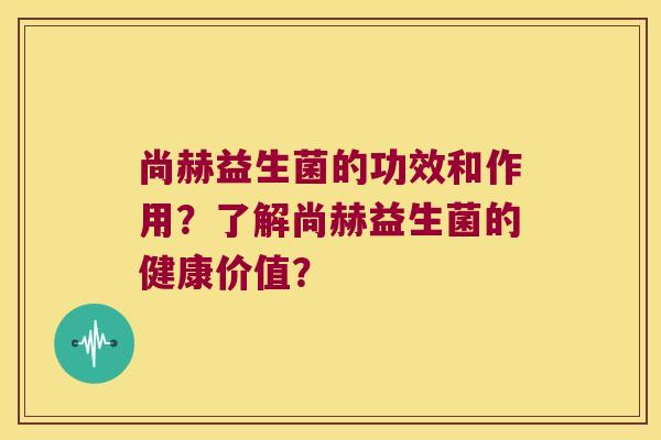 尚赫益生菌的功效和作用?了解尚赫益生菌的健康价值? 尚赫益生菌的功效和作用?了解尚赫益生菌的健康价值?