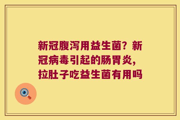 新冠腹泻用益生菌？新冠病毒引起的肠胃炎,拉肚子吃益生菌有用吗