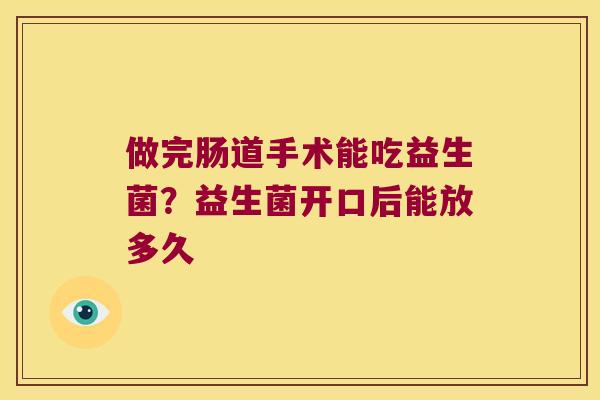 做完肠道手术能吃益生菌?益生菌开口后能放多久 做完肠道手术能吃益生菌?益生菌开口后能放多久