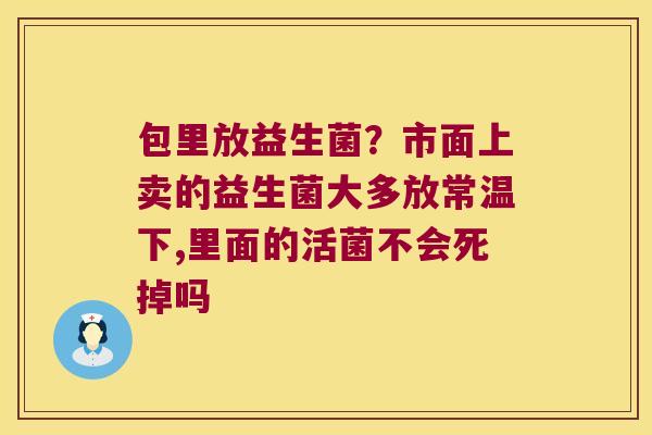 包里放益生菌？市面上卖的益生菌大多放常温下,里面的活菌不会死掉吗