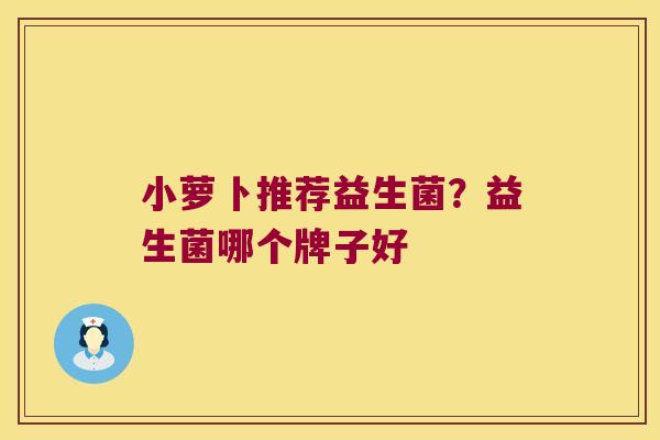 小萝卜推荐益生菌？益生菌哪个牌子好
