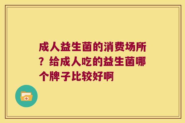 成人益生菌的消费场所？给成人吃的益生菌哪个牌子比较好啊