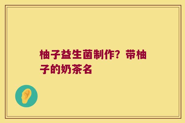 柚子益生菌制作？带柚子的奶茶名