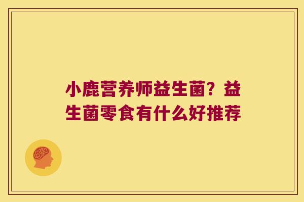 小鹿营养师益生菌?益生菌零食有什么好推荐 小鹿营养师益生菌?益生菌零食有什么好推荐