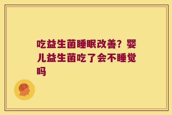 吃益生菌改善?婴儿益生菌吃了会不睡觉吗 吃益生菌改善?婴儿益生菌吃了会不睡觉吗