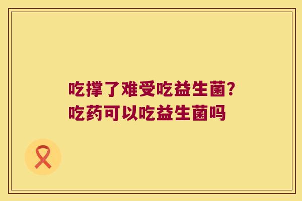 吃撑了难受吃益生菌？吃药可以吃益生菌吗