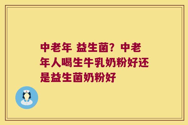 中老年 益生菌？中老年人喝生牛乳奶粉好还是益生菌奶粉好