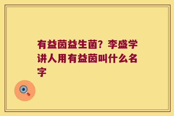 有益茵益生菌？李盛学讲人用有益茵叫什么名字