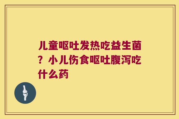 儿童发热吃益生菌?小儿伤食吃什么药 儿童发热吃益生菌?小儿伤食吃什么药