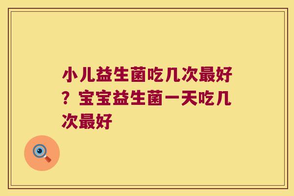 小儿益生菌吃几次最好？宝宝益生菌一天吃几次最好