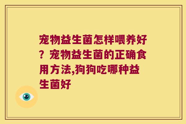 宠物益生菌怎样喂养好？宠物益生菌的正确食用方法,狗狗吃哪种益生菌好