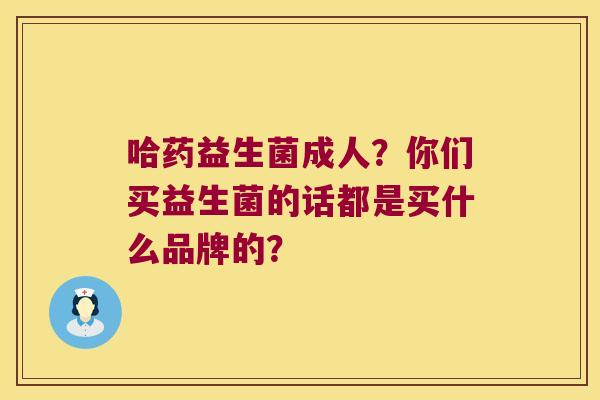哈药益生菌成人？你们买益生菌的话都是买什么品牌的？