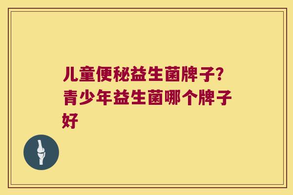 儿童便秘益生菌牌子？青少年益生菌哪个牌子好