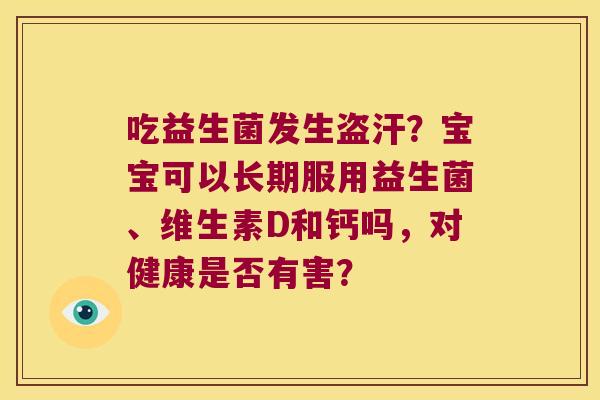 吃益生菌发生盗汗?宝宝可以长期服用益生菌、维生素D和钙吗,对健康是否有害? 吃益生菌发生盗汗?宝宝可以长期服用益生菌、维生素D和钙吗,对健康是否有害?