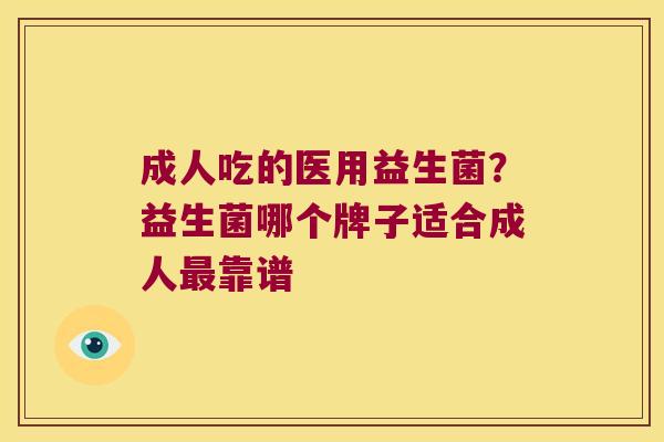 成人吃的医用益生菌？益生菌哪个牌子适合成人最靠谱