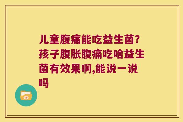 儿童腹痛能吃益生菌？孩子腹胀腹痛吃啥益生菌有效果啊,能说一说吗