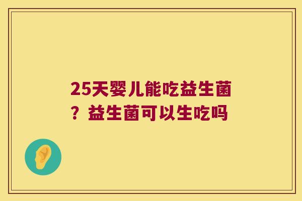 25天婴儿能吃益生菌?益生菌可以生吃吗 25天婴儿能吃益生菌?益生菌可以生吃吗
