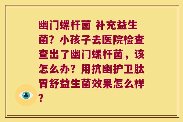 幽门螺杆菌 补充益生菌?小孩子去医院检查查出了幽门螺杆菌,该怎么办?用抗幽护卫肽胃舒益生菌效果怎么样? 幽门螺杆菌 补充益生菌?小孩子去医院检查查出了幽门螺杆菌,该怎么办?用抗幽护卫肽胃舒益生菌效果怎么样?