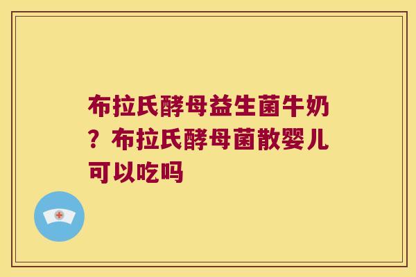 布拉氏酵母益生菌牛奶？布拉氏酵母菌散婴儿可以吃吗