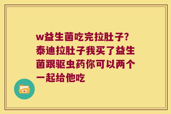 w益生菌吃完拉肚子？泰迪拉肚子我买了益生菌跟驱虫药你可以两个一起给他吃