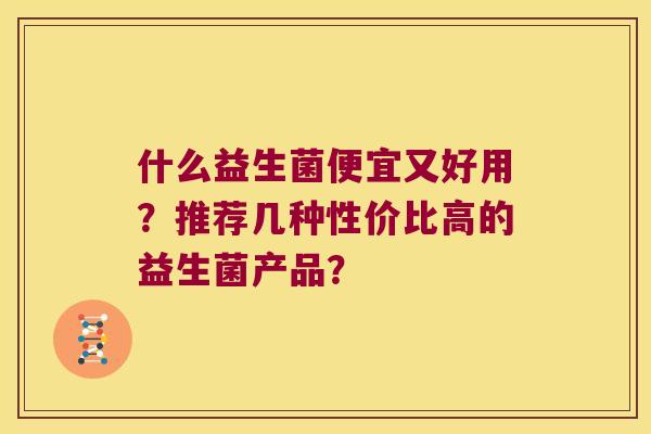 什么益生菌便宜又好用？推荐几种性价比高的益生菌产品？