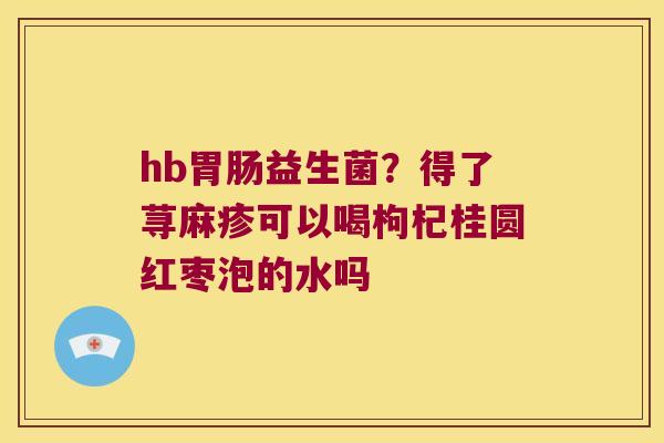 hb胃肠益生菌？得了荨麻疹可以喝枸杞桂圆红枣泡的水吗