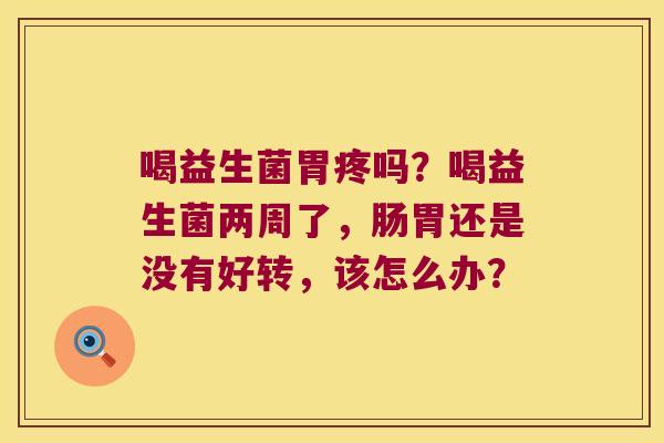 喝益生菌胃疼吗?喝益生菌两周了,肠胃还是没有好转,该怎么办? 喝益生菌胃疼吗?喝益生菌两周了,肠胃还是没有好转,该怎么办?