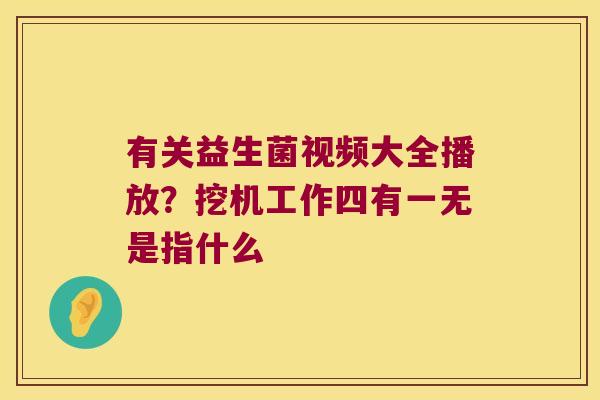 有关益生菌视频大全播放？挖机工作四有一无是指什么