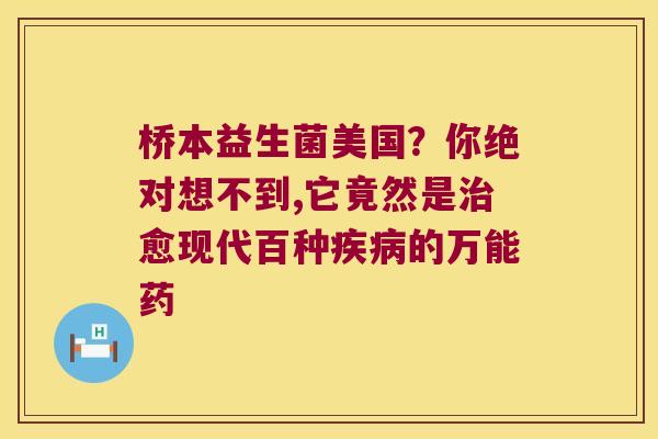 桥本益生菌美国？你绝对想不到,它竟然是治愈现代百种疾病的万能药