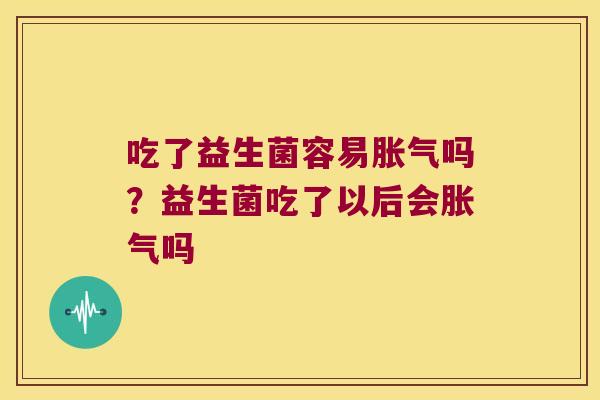 吃了益生菌容易胀气吗？益生菌吃了以后会胀气吗