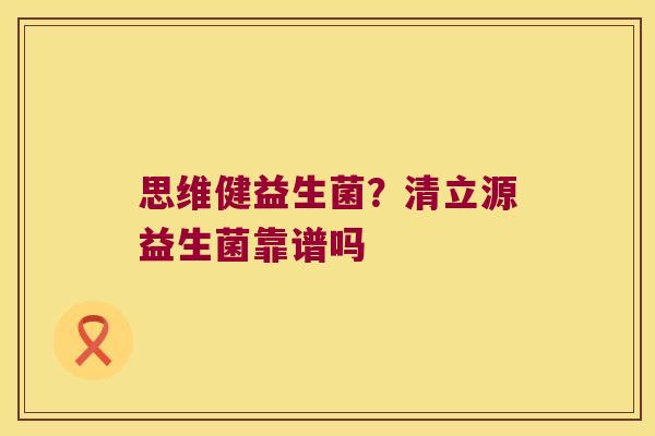 思维健益生菌？清立源益生菌靠谱吗
