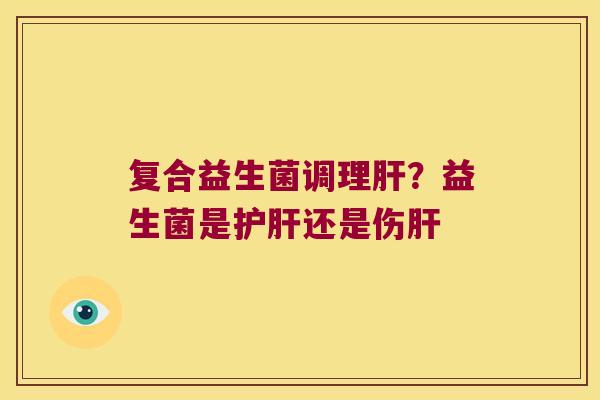 复合益生菌调理肝？益生菌是护肝还是伤肝