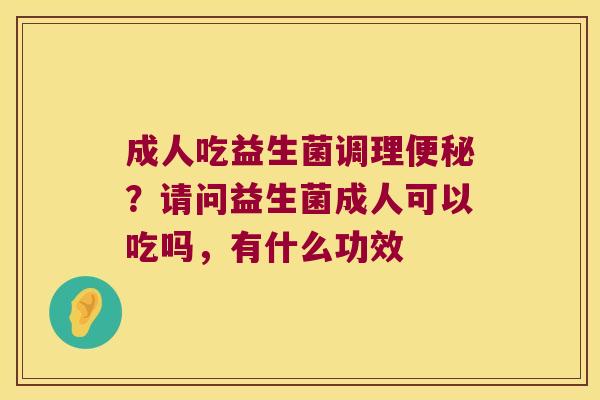 成人吃益生菌调理便秘？请问益生菌成人可以吃吗，有什么功效